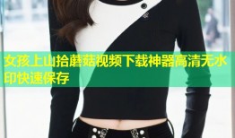 女孩上山拾蘑菇视频下载神器高清无水印快速保存