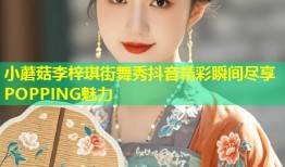 小蘑菇李梓琪街舞秀抖音精彩瞬间尽享POPPING魅力