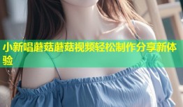 小新唱蘑菇蘑菇视频轻松制作分享新体验