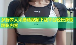 乡野农人采蘑菇视频下载平台轻松获取精彩内容