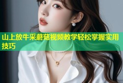 山上放牛采蘑菇视频教学轻松掌握实用技巧