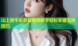 山上放牛采蘑菇视频教学轻松掌握实用技巧