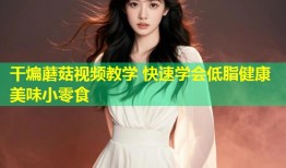干煸蘑菇视频教学 快速学会低脂健康美味小零食