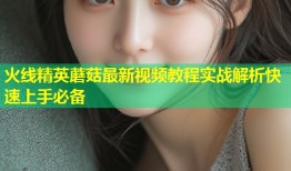 火线精英蘑菇最新视频教程实战解析快速上手必备