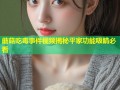 蘑菇吃毒事件视频揭秘平家功能吸睛必看