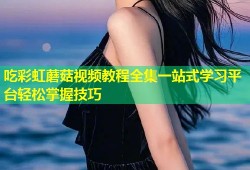 吃彩虹蘑菇视频教程全集一站式学习平台轻松掌握技巧