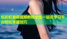 吃彩虹蘑菇视频教程全集一站式学习平台轻松掌握技巧