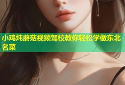 小鸡炖蘑菇视频驾校教你轻松学做东北名菜