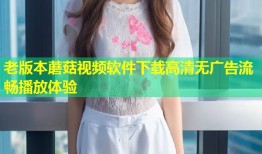 老版本蘑菇视频软件下载高清无广告流畅播放体验
