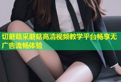 切蘑菇采蘑菇高清视频教学平台畅享无广告流畅体验