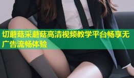 切蘑菇采蘑菇高清视频教学平台畅享无广告流畅体验