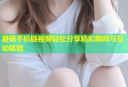 蘑菇手机链视频轻松分享精彩瞬间与互动体验