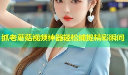 抓老蘑菇视频神器轻松捕捉精彩瞬间
