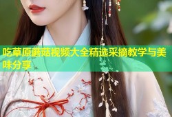 吃草原蘑菇视频大全精选采摘教学与美味分享