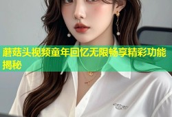 蘑菇头视频童年回忆无限畅享精彩功能揭秘