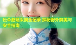 松伞蘑菇采摘全记录 探秘野外鲜美与安全指南