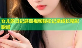 女儿的日记蘑菇视频轻松记录成长精彩瞬间