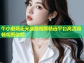牛小蘑菇走光露底视频精选平台高清流畅观看体验