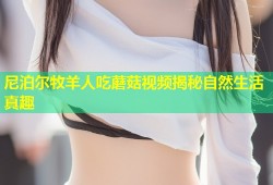 尼泊尔牧羊人吃蘑菇视频揭秘自然生活真趣