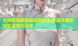 火线精英蘑菇解说精彩集锦 战术解析与实战技巧分享