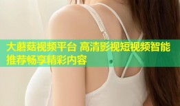 大蘑菇视频平台 高清影视短视频智能推荐畅享精彩内容