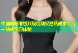 中国舞蹈考级八级视频采蘑菇教学平台一站式学习体验