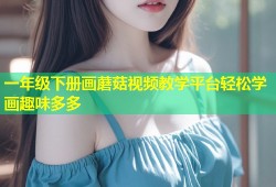 一年级下册画蘑菇视频教学平台轻松学画趣味多多
