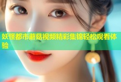 妖怪都市蘑菇视频精彩集锦轻松观看体验