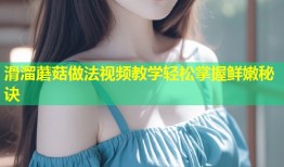 滑溜蘑菇做法视频教学轻松掌握鲜嫩秘诀