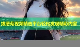 拔蘑菇视频精选平台轻松发现精彩内容