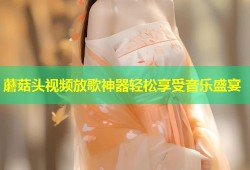 蘑菇头视频放歌神器轻松享受音乐盛宴