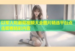 以军人吃蘑菇视频大全图片精选平台点击即看精彩内容