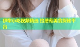 伊犁小吃视频精选 捡蘑菇美食探秘平台