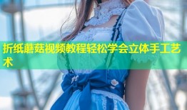 折纸蘑菇视频教程轻松学会立体手工艺术
