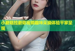 小蘑菇捡蘑菇视频趣味采摘体验平家呈现