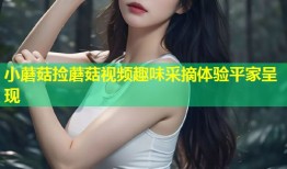 小蘑菇捡蘑菇视频趣味采摘体验平家呈现