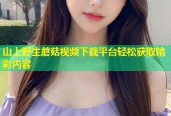 山上野生蘑菇视频下载平台轻松获取精彩内容