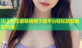 山上野生蘑菇视频下载平台轻松获取精彩内容