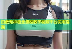 白蘑菇种植全流程教学视频平台实用指南