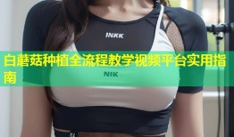 白蘑菇种植全流程教学视频平台实用指南