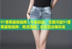 91香蕉蘑菇视频：午夜释放，无限可能91香蕉蘑菇视频：高清流畅，社区互动等你来