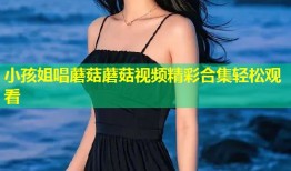 小孩姐唱蘑菇蘑菇视频精彩合集轻松观看
