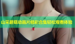 山采蘑菇动画片精彩合集轻松观看体验