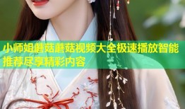 小师姐蘑菇蘑菇视频大全极速播放智能推荐尽享精彩内容