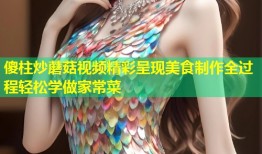 傻柱炒蘑菇视频精彩呈现美食制作全过程轻松学做家常菜