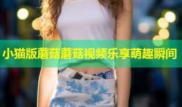 小猫版蘑菇蘑菇视频乐享萌趣瞬间