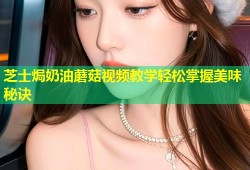 芝士焗奶油蘑菇视频教学轻松掌握美味秘诀