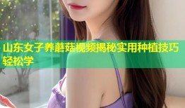 山东女子养蘑菇视频揭秘实用种植技巧轻松学