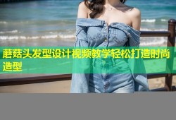 蘑菇头发型设计视频教学轻松打造时尚造型