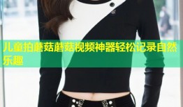 儿童拍蘑菇蘑菇视频神器轻松记录自然乐趣